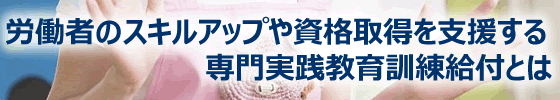 労働者のスキルアップや資格取得を支援する専門実践教育訓練給付とは