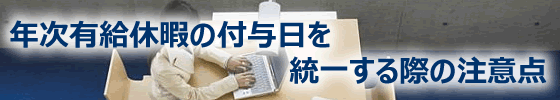 年次有給休暇の付与日を統一する際の注意点