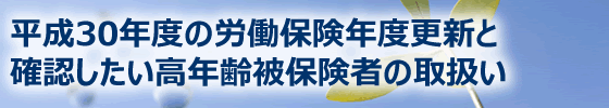 平成30年度労働保険年度更新と確認したい高年齢被保険者の取扱い