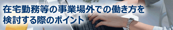 在宅勤務等の事業場外での働き方を検討する際のポイント