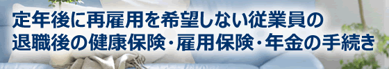 定年後に再雇用を希望しない従業員の退職後の健康保険・雇用保険・年金の手続き