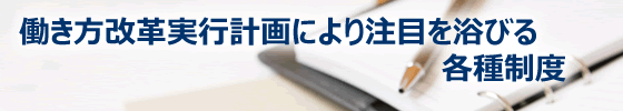 働き方改革実行計画により注目を浴びる各種制度