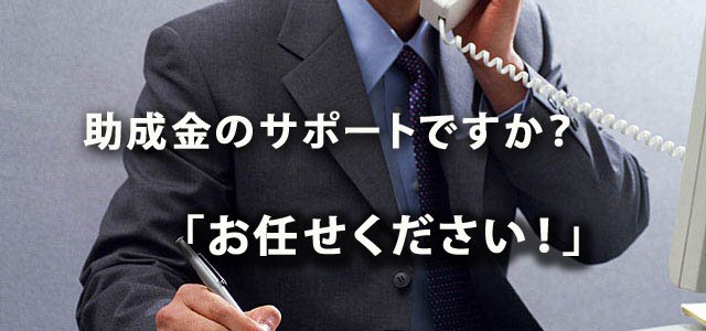 助成金・補助金の申請代行やアドバイスですか？　どうぞお任せ下さい