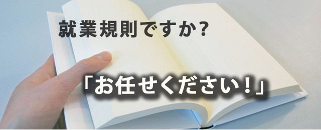 就業規則・賃金規程の制定や見直しのアドバイスですか？　どうぞお任せ下さい