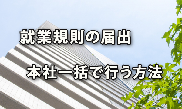 就業規則の届出を本社一括で行う方法