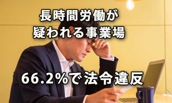 長時間労働が疑われる事業場の66.2％で法令違反