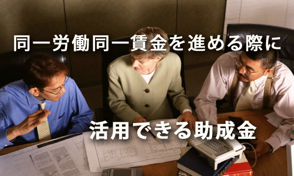 今後、同一労働同一賃金を進める際に活用できる助成金