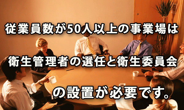 従業員数が50人以上の事業場は、衛生管理者の選任と衛生委員会の設置が必要です