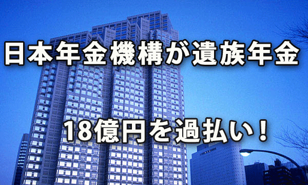 日本年金機構が遺族年金18億円を過払い！