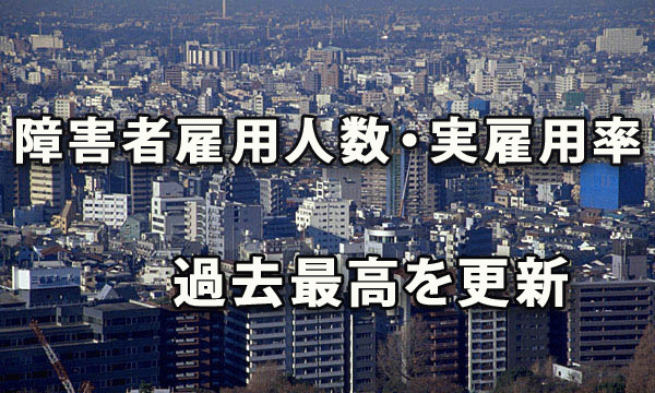 障害者雇用　雇用人数・実雇用率ともに過去最高を更新