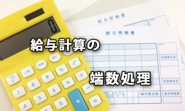 給与計算の割増賃金や給与控除など端数処理について