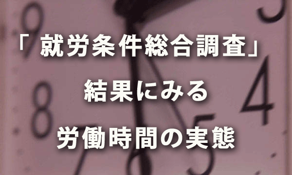 「平成29年度 就労条件総合調査」の結果にみる労働時間の実態