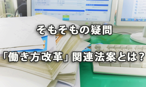 そもそも「働き方改革」関連法案とはなんだろう