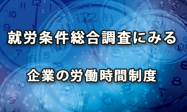 厚生労働省の就労条件総合調査にみる 企業の労働時間制度