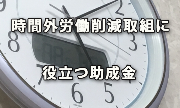 時間外労働削減に向けた取組を行う際に中小企業が活用したい助成金