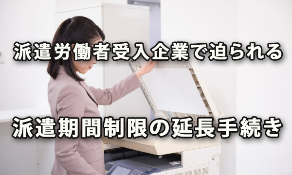 派遣労働者受入企業で対応が迫られる派遣期間制限の延長手続き