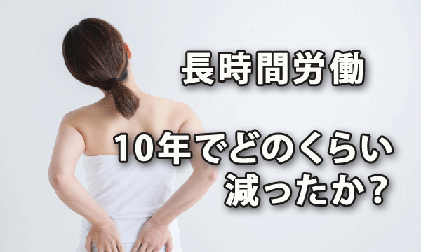 長時間労働はここ10年でどのくらい減ったのか？