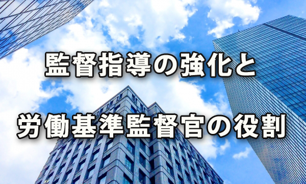 働き方改革関連法の成立により予想される監督指導の強化と労働基準監督官の役割