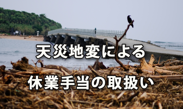 天災地変により従業員を休業させる場合の休業手当の取扱い