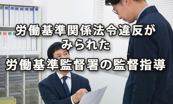 7割で労働基準関係法令違反がみられた労働基準監督署の監督指導