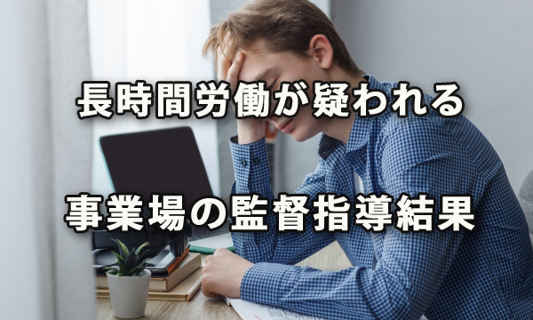 長時間労働が疑われる事業場に対する監督指導結果より