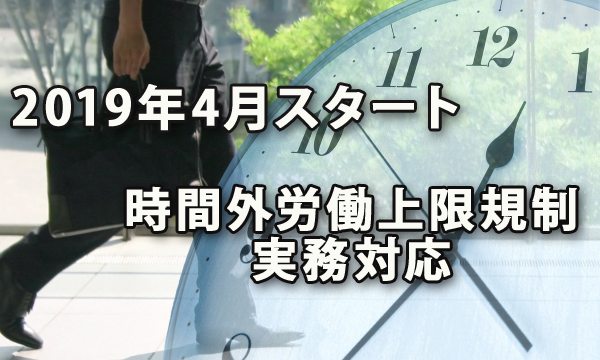 今春の2019年4月よりスタートする時間外労働の上限規制への実務対応