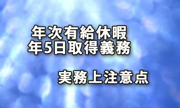 年5日の年次有給休暇の取得義務に向けた実務上の注意点