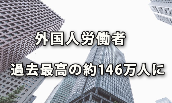 外国人労働者が約146万人に～厚労省届出状況