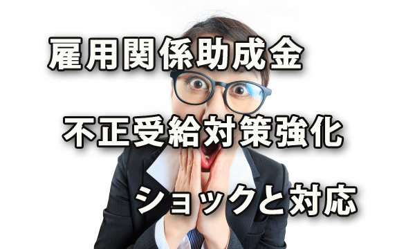 雇用関係助成金の不正受給対策強化ショックと対応