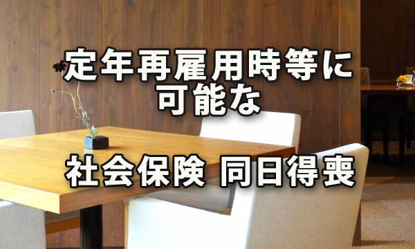 定年再雇用時等に社会保険料負担を軽減できる同日得喪手続き