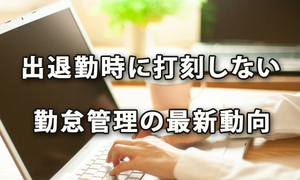 出退勤時に打刻しない勤怠管理の最新動向