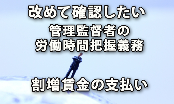 改めて確認したい管理監督者の労働時間の把握義務と割増賃金の支払い