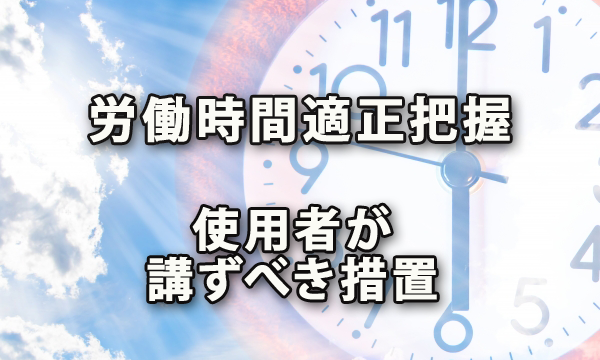 労働時間の適正把握のため使用者が講ずべき措置