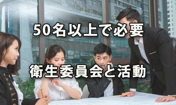 従業員50名以上の事業場に求められる衛生委員会の設置とその活動