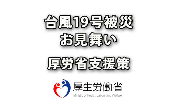 2019年10月 台風19号被災のお見舞いと厚生労働省の各種支援策を見逃さずにチェック