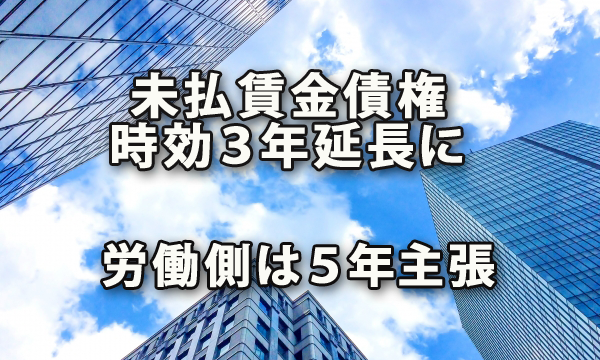 未払い賃金債権の時効を３年に延長案・労働側は５年主張