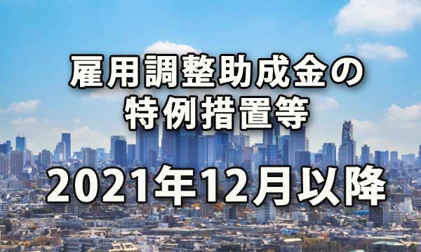 2021年12月以降の雇用調整助成金の特例措置等