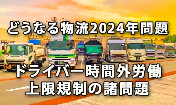 どうなる物流の2024年問題（ドライバー時間外労働上限規制の諸問題