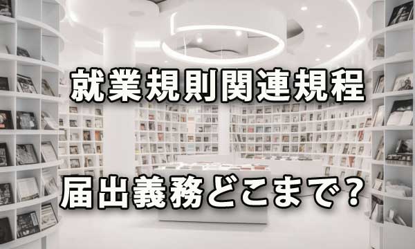 終業規則届出義務はどこまで