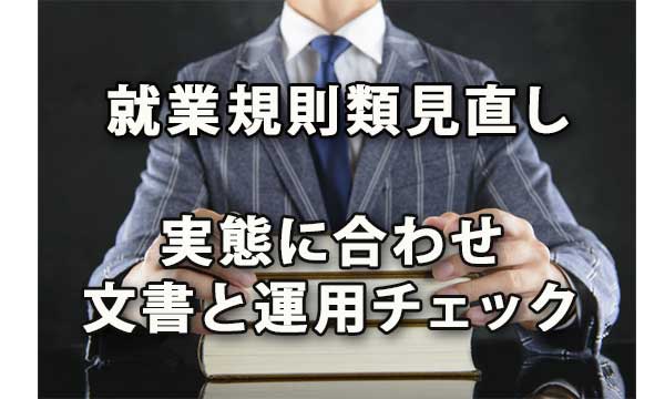 就業規則類の見直しは実態に合わせ運用確認も、就業規則類の本当の見直し方法