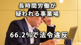 長時間労働が疑われる事業場の66.2％で法令違反