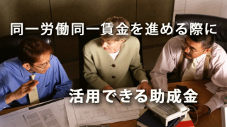 今後、同一労働同一賃金を進める際に活用できる助成金