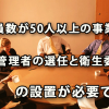 従業員数が50人以上の事業場は、衛生管理者の選任と衛生委員会の設置が必要