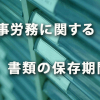 労働者名簿・賃金台帳など人事労務に関する書類の保存期間