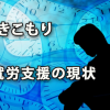 「ひきこもり」の人の就労支援の現状