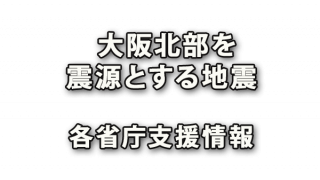 大阪北部を震源とする地震の各省庁支援情報