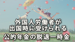 外国人労働者が出国時に受け取ることのできる公的年金の脱退一時金