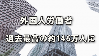 外国人労働者が約146万人に～厚労省届出状況