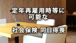 定年再雇用時等に社会保険料負担を軽減できる同日得喪手続