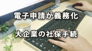 電子申請で行うことが義務化される大企業の社会保険手続き